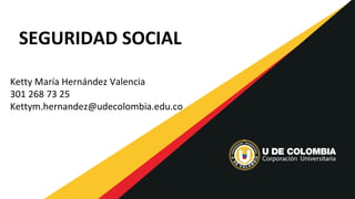 SEGURIDAD SOCIAL
Ketty María Hernández Valencia
301 268 73 25
Kettym.hernandez@udecolombia.edu.co
 