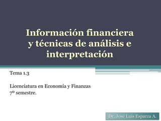 Información financiera
y técnicas de análisis e
interpretación
Dr. José Luis Esparza A.
Tema 1.3
Licenciatura en Economía y Finanzas
7º semestre.
 