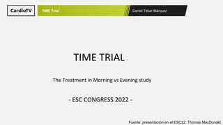 Daniel Tébar Márquez
TIME Trial
Fuente: presentación en el ESC22: Thomas MacDonald.
- ESC CONGRESS 2022 -
TIME TRIAL
The Treatment in Morning vs Evening study
 