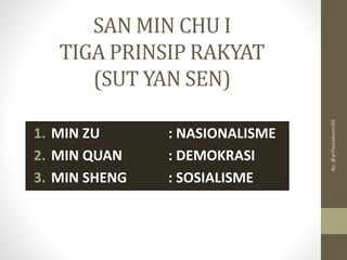 SAN MIN CHU I
TIGA PRINSIP RAKYAT
(SUT YAN SEN)
1. MIN ZU : NASIONALISME
2. MIN QUAN : DEMOKRASI
3. MIN SHENG : SOSIALISME
By:
@arifwicaksono92
 