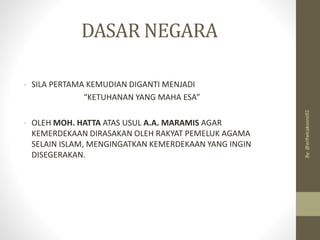 DASAR NEGARA
- SILA PERTAMA KEMUDIAN DIGANTI MENJADI
“KETUHANAN YANG MAHA ESA”
- OLEH MOH. HATTA ATAS USUL A.A. MARAMIS AGAR
KEMERDEKAAN DIRASAKAN OLEH RAKYAT PEMELUK AGAMA
SELAIN ISLAM, MENGINGATKAN KEMERDEKAAN YANG INGIN
DISEGERAKAN.
By:
@arifwicaksono92
 