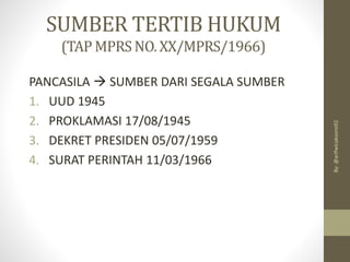 SUMBER TERTIB HUKUM
(TAP MPRSNO. XX/MPRS/1966)
PANCASILA → SUMBER DARI SEGALA SUMBER
1. UUD 1945
2. PROKLAMASI 17/08/1945
3. DEKRET PRESIDEN 05/07/1959
4. SURAT PERINTAH 11/03/1966
By:
@arifwicaksono92
 