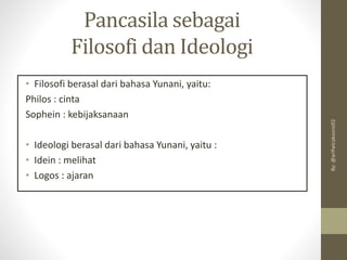 Pancasila sebagai
Filosofi dan Ideologi
• Filosofi berasal dari bahasa Yunani, yaitu:
Philos : cinta
Sophein : kebijaksanaan
• Ideologi berasal dari bahasa Yunani, yaitu :
• Idein : melihat
• Logos : ajaran
By:
@arifwicaksono92
 