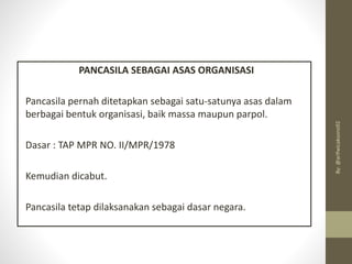 PANCASILA SEBAGAI ASAS ORGANISASI
Pancasila pernah ditetapkan sebagai satu-satunya asas dalam
berbagai bentuk organisasi, baik massa maupun parpol.
Dasar : TAP MPR NO. II/MPR/1978
Kemudian dicabut.
Pancasila tetap dilaksanakan sebagai dasar negara.
By:
@arifwicaksono92
 