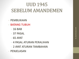 UUD 1945
SEBELUM AMANDEMEN
- PEMBUKAAN
- BATANG TUBUH
- 16 BAB
- 37 PASAL
- 65 AYAT
- 4 PASAL ATURAN PERALIHAN
- 2 AYAT ATURAN TAMBAHAN
- PENJELASAN
By:
@arifwicaksono92
 