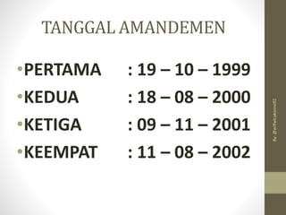 TANGGAL AMANDEMEN
•PERTAMA : 19 – 10 – 1999
•KEDUA : 18 – 08 – 2000
•KETIGA : 09 – 11 – 2001
•KEEMPAT : 11 – 08 – 2002
By:
@arifwicaksono92
 