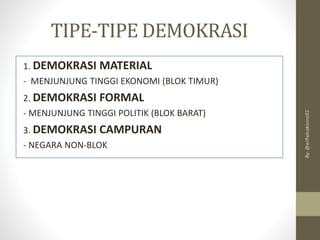 TIPE-TIPE DEMOKRASI
1. DEMOKRASI MATERIAL
- MENJUNJUNG TINGGI EKONOMI (BLOK TIMUR)
2. DEMOKRASI FORMAL
- MENJUNJUNG TINGGI POLITIK (BLOK BARAT)
3. DEMOKRASI CAMPURAN
- NEGARA NON-BLOK
By:
@arifwicaksono92
 