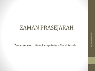 ZAMAN PRASEJARAH
Zaman sebelum ditemukannya tulisan / bukti tertulis
By:
@arifwicaksono92
 