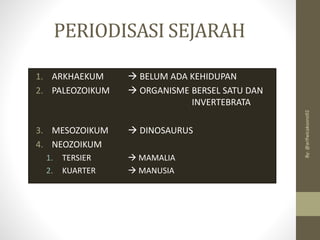 PERIODISASI SEJARAH
1. ARKHAEKUM → BELUM ADA KEHIDUPAN
2. PALEOZOIKUM → ORGANISME BERSEL SATU DAN
INVERTEBRATA
3. MESOZOIKUM → DINOSAURUS
4. NEOZOIKUM
1. TERSIER → MAMALIA
2. KUARTER → MANUSIA
By:
@arifwicaksono92
 