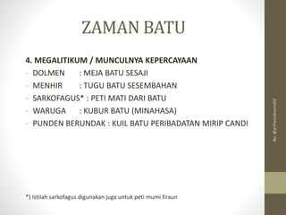ZAMAN BATU
4. MEGALITIKUM / MUNCULNYA KEPERCAYAAN
- DOLMEN : MEJA BATU SESAJI
- MENHIR : TUGU BATU SESEMBAHAN
- SARKOFAGUS* : PETI MATI DARI BATU
- WARUGA : KUBUR BATU (MINAHASA)
- PUNDEN BERUNDAK : KUIL BATU PERIBADATAN MIRIP CANDI
*) Istilah sarkofagus digunakan juga untuk peti mumi firaun
By:
@arifwicaksono92
 