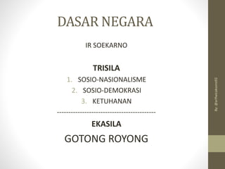 DASAR NEGARA
IR SOEKARNO
TRISILA
1. SOSIO-NASIONALISME
2. SOSIO-DEMOKRASI
3. KETUHANAN
-------------------------------------------
EKASILA
GOTONG ROYONG
By:
@arifwicaksono92
 