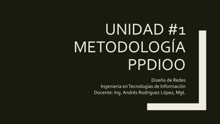 UNIDAD #1
METODOLOGÍA
PPDIOO
Diseño de Redes
Ingeniería enTecnologías de Información
Docente: Ing.Andrés Rodriguez López, Mgt.
 