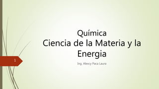 Química
Ciencia de la Materia y la
Energia
Ing. Alexcy Paca Laura
1
 