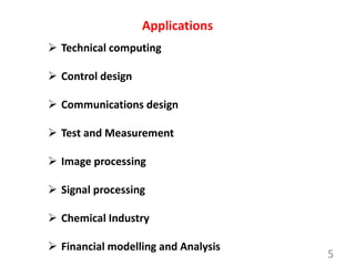 5
Applications
 Technical computing
 Control design
 Communications design
 Test and Measurement
 Image processing
 Signal processing
 Chemical Industry
 Financial modelling and Analysis
 