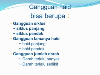 Gangguan haid
bisa berupa :
• Gangguan siklus
~ siklus panjang
~ siklus pendek
• Gangguan lamanya haid
~ haid panjang
~ haid pendek
• Gangguan jumlah darah
~ Darah terlalu banyak
~ Darah terlalu sedikit
 