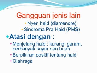 Gangguan jenis lain
• Nyeri haid (dismenore)
• Sindroma Pra Haid (PMS)
Atasi dengan :
• Menjelang haid : kurangi garam,
perbanyak sayur dan buah
• Berpikiran positif tentang haid
• Olahraga
 