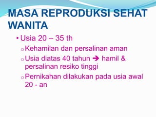MASA REPRODUKSI SEHAT
WANITA
• Usia 20 – 35 th
oKehamilan dan persalinan aman
oUsia diatas 40 tahun  hamil &
persalinan resiko tinggi
oPernikahan dilakukan pada usia awal
20 - an
 