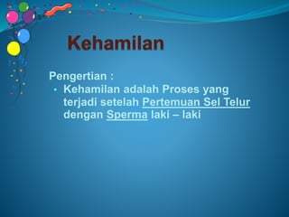 Pengertian :
• Kehamilan adalah Proses yang
terjadi setelah Pertemuan Sel Telur
dengan Sperma laki – laki
 