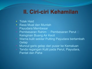 • Tidak Haid
• Rasa Mual dan Muntah
• Payudara Membesar
• Pembesaran Rahim Pembesaran Perut
Keinginan Buang Air Kecil
• Warna kulit sekitar Putting Payudara bertambah
Gelap
• Muncul garis gelap dari pusar ke Kemaluan
• Tanda regangan Kulit pada Perut, Payudara,
Pantat dan Paha
 