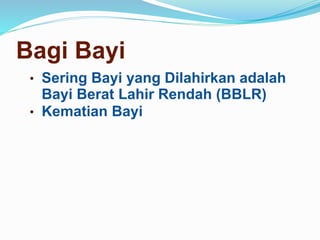 Bagi Bayi
• Sering Bayi yang Dilahirkan adalah
Bayi Berat Lahir Rendah (BBLR)
• Kematian Bayi
 