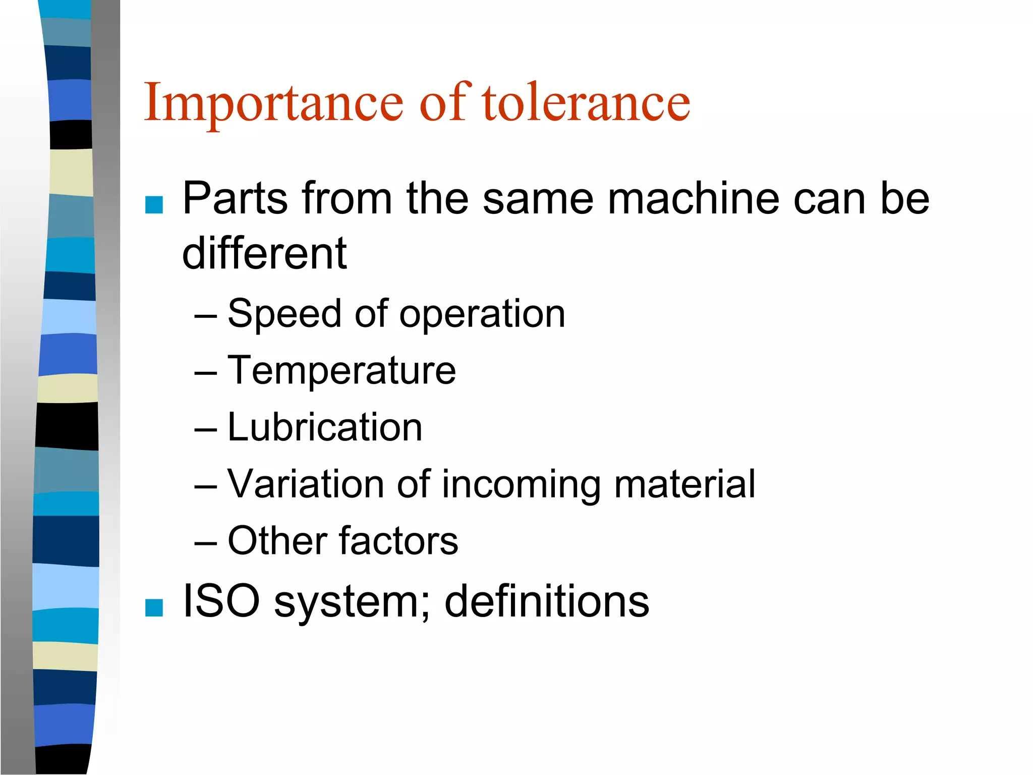 Importance of tolerance
■ Parts from the same machine can be
different
– Speed of operation
– Temperature
– Lubrication
– Variation of incoming material
– Other factors
■ ISO system; definitions
 