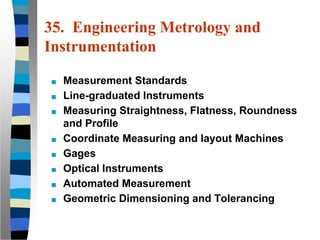 35. Engineering Metrology and
Instrumentation
■ Measurement Standards
■ Line-graduated Instruments
■ Measuring Straightness, Flatness, Roundness
and Profile
■ Coordinate Measuring and layout Machines
■ Gages
■ Optical Instruments
■ Automated Measurement
■ Geometric Dimensioning and Tolerancing
 