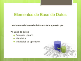 Elementos de Base de Datos
Un sistema de base de datos está compuesto por:
A) Base de datos
 Datos del usuario
 Metadatos
 Metadatos de aplicación
 