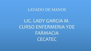 LAVADO DE MANOS
LIC. LADY GARCIA M.
CURSO ENFERMERIA YDE
FARMACIA
CECATEC
 