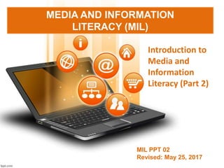 MEDIA AND INFORMATION
LITERACY (MIL)
Introduction to
Media and
Information
Literacy (Part 2)
MIL PPT 02
Revised: May 25, 2017
 