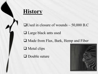 History
Used in closure of wounds – 50,000 B.C
 Large black ants used
 Made from Flax, Bark, Hemp and Fiber
 Metal clips
 Double suture
 