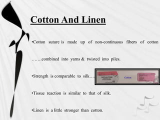 •Cotton suture is made up of non-continuous fibers of cotton
…….combined into yarns & twisted into piles.
•Strength is comparable to silk….
•Tissue reaction is similar to that of silk.
•Linen is a little stronger than cotton.
Cotton And Linen
 