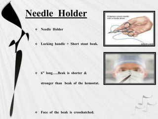 Needle Holder
 Needle Holder
 Locking handle + Short stout beak.
 6” long…..Beak is shorter &
stronger than beak of the hemostat.
 Face of the beak is crosshatched.
 