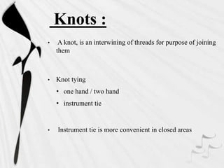 Knots :
• A knot, is an interwining of threads for purpose of joining
them
• Knot tying
• one hand / two hand
• instrument tie
• Instrument tie is more convenient in closed areas
 