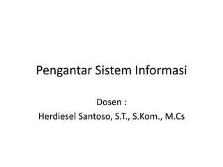 Pengantar Sistem Informasi
Dosen :
Herdiesel Santoso, S.T., S.Kom., M.Cs
 