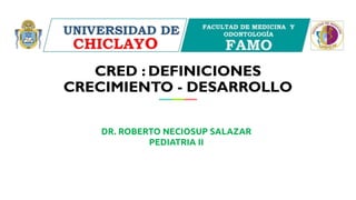 CRED : DEFINICIONES
CRECIMIENTO - DESARROLLO
DR. ROBERTO NECIOSUP SALAZAR
PEDIATRIA II
 