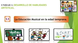 UNIDAD 1: DESARROLLO DE HABILIDADES
ARTÍSTICAS.
1.1 La Educación Musical en la edad temprana.
 