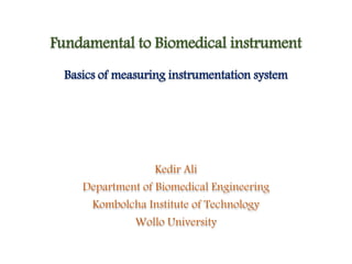 Fundamental to Biomedical instrument
Basics of measuring instrumentation system
Kedir Ali
Department of Biomedical Engineering
Kombolcha Institute of Technology
Wollo University
 