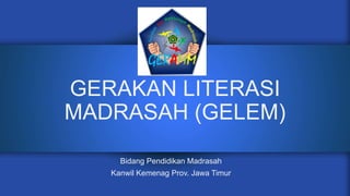 GERAKAN LITERASI
MADRASAH (GELEM)
Bidang Pendidikan Madrasah
Kanwil Kemenag Prov. Jawa Timur
 