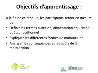Objectifs d’apprentissage :
À la fin de ce module, les participants seront en mesure
de :
• Définir les termes nutrition, alimentation équilibrée
et état nutritionnel
• Expliquer les différentes formes de malnutrition
• Analyser les conséquences et les coûts de la
malnutrition
 