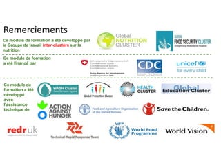 Remerciements
Ce module de
formation a été
développé
avec
l'assistance
technique de
Ce module de formation a été développé par
le Groupe de travail inter-clusters sur la
nutrition
Ce module de formation
a été financé par
 