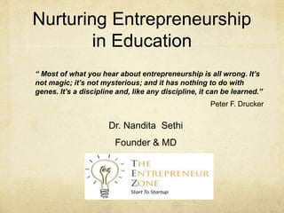 Nurturing Entrepreneurship
in Education
Dr. Nandita Sethi
Founder & MD
“ Most of what you hear about entrepreneurship is all wrong. It’s
not magic; it’s not mysterious; and it has nothing to do with
genes. It’s a discipline and, like any discipline, it can be learned.”
Peter F. Drucker
 