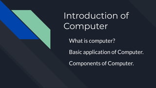 Introduction of
Computer
What is computer?
Basic application of Computer.
Components of Computer.
 