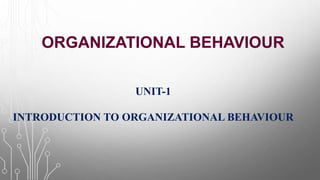 ORGANIZATIONAL BEHAVIOUR
UNIT-1
INTRODUCTION TO ORGANIZATIONAL BEHAVIOUR
 