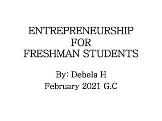 ENTREPRENEURSHIP
FOR
FRESHMAN STUDENTS
By: Debela H
February 2021 G.C
 