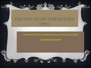 PROTON PUMP INHIBITORS
(PPI)
ADINA INSTITUTE OF PHARMACEUTICAL SCIENCESSAGAR INDIA
ASSO.PROF.IMRAN KHAN
 