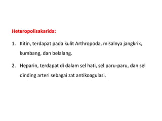 Heteropolisakarida:
1. Kitin, terdapat pada kulit Arthropoda, misalnya jangkrik,
kumbang, dan belalang.
2. Heparin, terdapat di dalam sel hati, sel paru-paru, dan sel
dinding arteri sebagai zat antikoagulasi.
 