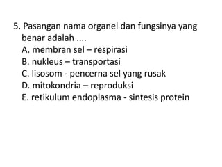 5. Pasangan nama organel dan fungsinya yang
benar adalah ....
A. membran sel – respirasi
B. nukleus – transportasi
C. lisosom - pencerna sel yang rusak
D. mitokondria – reproduksi
E. retikulum endoplasma - sintesis protein
 