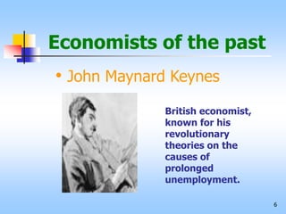 6
Economists of the past
• John Maynard Keynes
British economist,
known for his
revolutionary
theories on the
causes of
prolonged
unemployment.
 