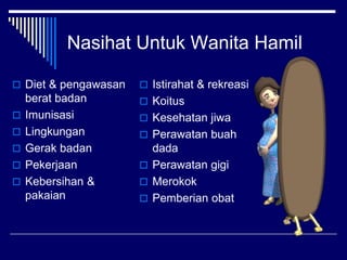 Nasihat Untuk Wanita Hamil
 Diet & pengawasan
berat badan
 Imunisasi
 Lingkungan
 Gerak badan
 Pekerjaan
 Kebersihan &
pakaian
 Istirahat & rekreasi
 Koitus
 Kesehatan jiwa
 Perawatan buah
dada
 Perawatan gigi
 Merokok
 Pemberian obat
 