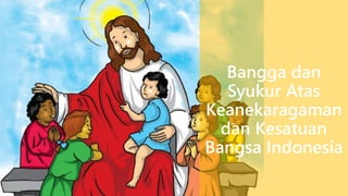 Bangga dan
Syukur Atas
Keanekaragaman
dan Kesatuan
Bangsa Indonesia
 